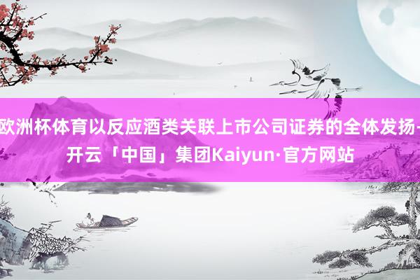欧洲杯体育以反应酒类关联上市公司证券的全体发扬-开云「中国」集团Kaiyun·官方网站