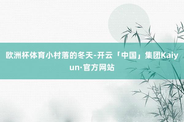 欧洲杯体育小村落的冬天-开云「中国」集团Kaiyun·官方网站