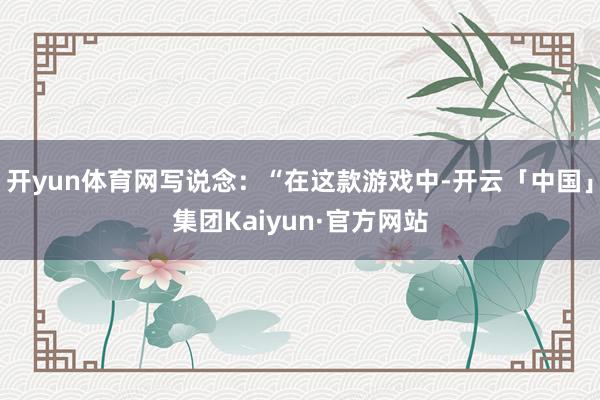开yun体育网写说念:“在这款游戏中-开云「中国」集团Kaiyun·官方网站