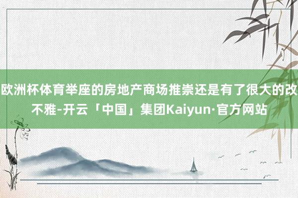 欧洲杯体育举座的房地产商场推崇还是有了很大的改不雅-开云「中国」集团Kaiyun·官方网站