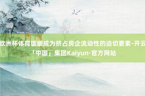 欧洲杯体育缓缓成为挤占房企流动性的迫切要素-开云「中国」集团Kaiyun·官方网站