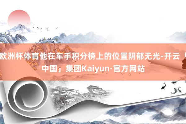 欧洲杯体育他在车手积分榜上的位置阴郁无光-开云「中国」集团Kaiyun·官方网站