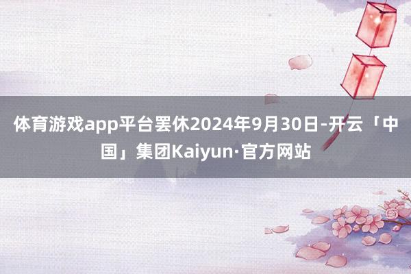 体育游戏app平台罢休2024年9月30日-开云「中国」集团Kaiyun·官方网站