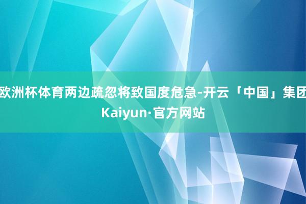 欧洲杯体育两边疏忽将致国度危急-开云「中国」集团Kaiyun·官方网站