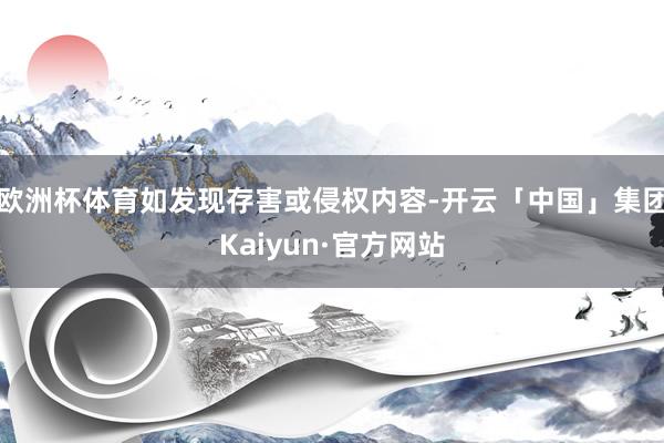 欧洲杯体育如发现存害或侵权内容-开云「中国」集团Kaiyun·官方网站
