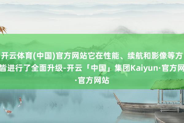 开云体育(中国)官方网站它在性能、续航和影像等方面皆进行了全面升级-开云「中国」集团Kaiyun·官方网站