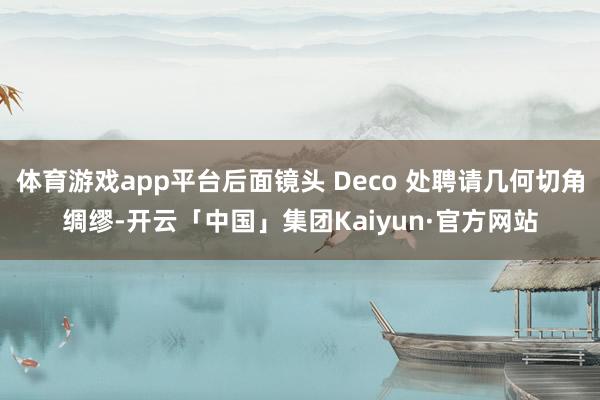 体育游戏app平台后面镜头 Deco 处聘请几何切角绸缪-开云「中国」集团Kaiyun·官方网站