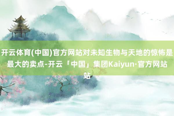 开云体育(中国)官方网站对未知生物与天地的惊怖是最大的卖点-开云「中国」集团Kaiyun·官方网站