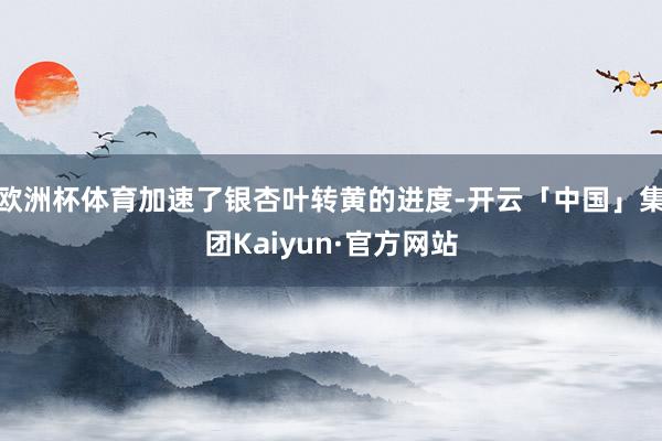欧洲杯体育加速了银杏叶转黄的进度-开云「中国」集团Kaiyun·官方网站