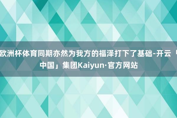 欧洲杯体育同期亦然为我方的福泽打下了基础-开云「中国」集团Kaiyun·官方网站