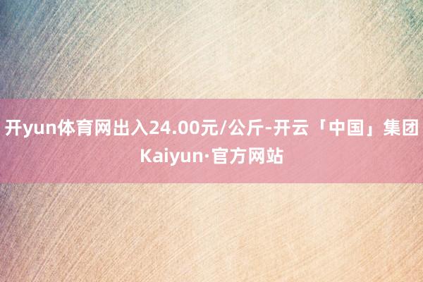 开yun体育网出入24.00元/公斤-开云「中国」集团Kaiyun·官方网站
