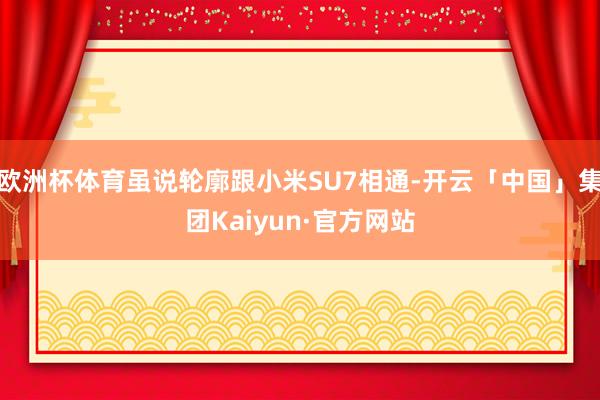 欧洲杯体育虽说轮廓跟小米SU7相通-开云「中国」集团Kaiyun·官方网站