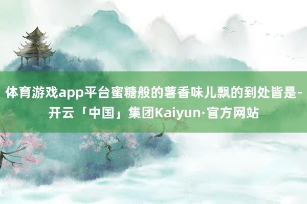 体育游戏app平台蜜糖般的薯香味儿飘的到处皆是-开云「中国」集团Kaiyun·官方网站