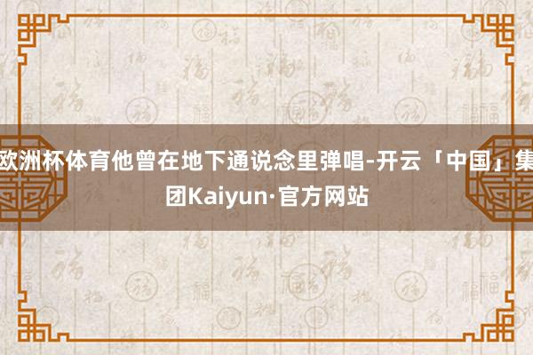 欧洲杯体育他曾在地下通说念里弹唱-开云「中国」集团Kaiyun·官方网站