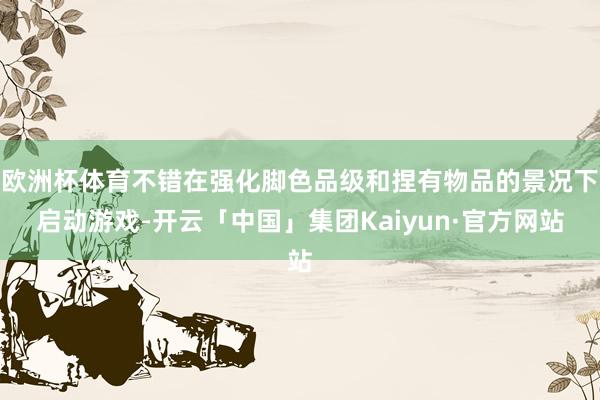 欧洲杯体育不错在强化脚色品级和捏有物品的景况下启动游戏-开云「中国」集团Kaiyun·官方网站