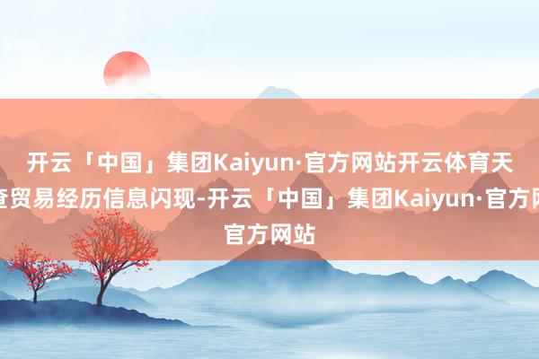 开云「中国」集团Kaiyun·官方网站开云体育　　天眼查贸易经历信息闪现-开云「中国」集团Kaiyun·官方网站