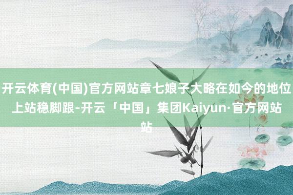开云体育(中国)官方网站章七娘子大略在如今的地位上站稳脚跟-开云「中国」集团Kaiyun·官方网站