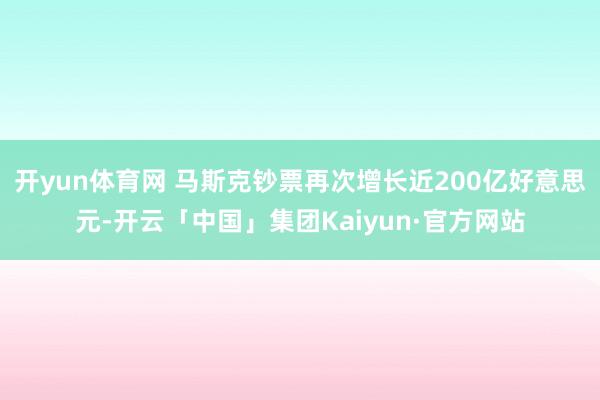 开yun体育网 马斯克钞票再次增长近200亿好意思元-开云「中国」集团Kaiyun·官方网站