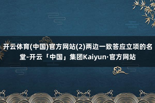 开云体育(中国)官方网站(2)两边一致答应立项的名堂-开云「中国」集团Kaiyun·官方网站