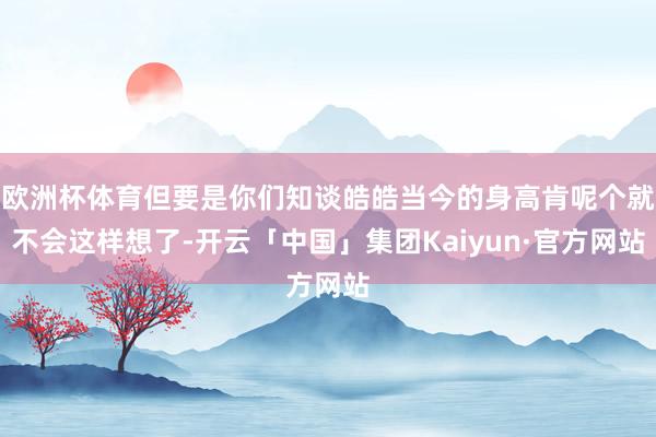 欧洲杯体育但要是你们知谈皓皓当今的身高肯呢个就不会这样想了-开云「中国」集团Kaiyun·官方网站