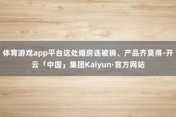体育游戏app平台这处婚房连被褥、产品齐莫得-开云「中国」集团Kaiyun·官方网站