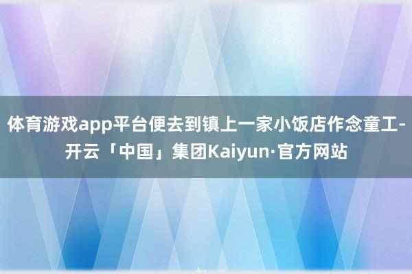 体育游戏app平台便去到镇上一家小饭店作念童工-开云「中国」集团Kaiyun·官方网站