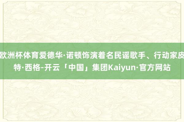 欧洲杯体育爱德华·诺顿饰演着名民谣歌手、行动家皮特·西格-开云「中国」集团Kaiyun·官方网站