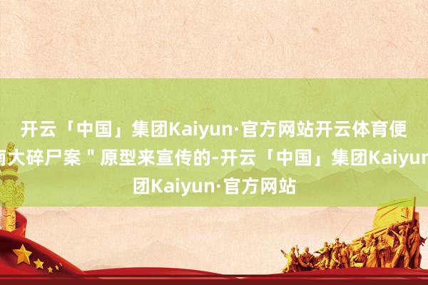 开云「中国」集团Kaiyun·官方网站开云体育便是打着"南大碎尸案"原型来宣传的-开云「中国」集团Kaiyun·官方网站