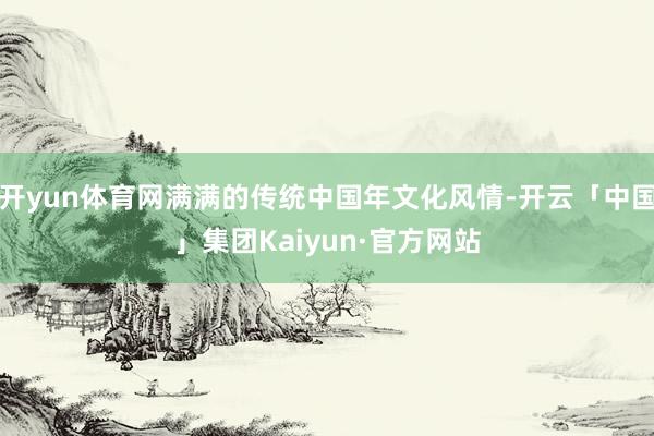 开yun体育网满满的传统中国年文化风情-开云「中国」集团Kaiyun·官方网站