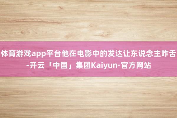 体育游戏app平台他在电影中的发达让东说念主咋舌-开云「中国」集团Kaiyun·官方网站