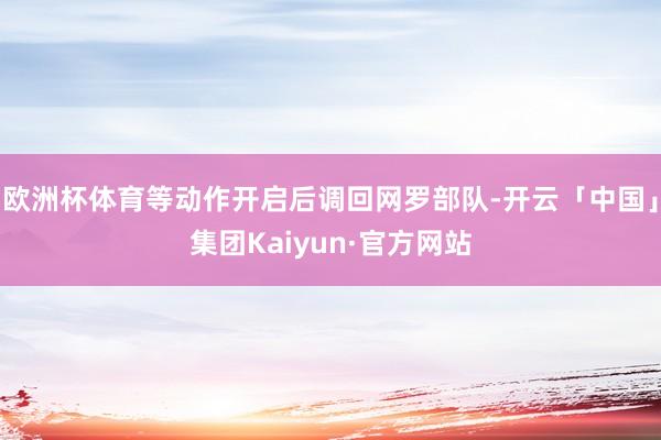欧洲杯体育等动作开启后调回网罗部队-开云「中国」集团Kaiyun·官方网站