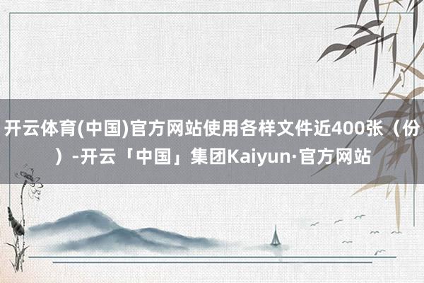 开云体育(中国)官方网站使用各样文件近400张(份)-开云「中国」集团Kaiyun·官方网站