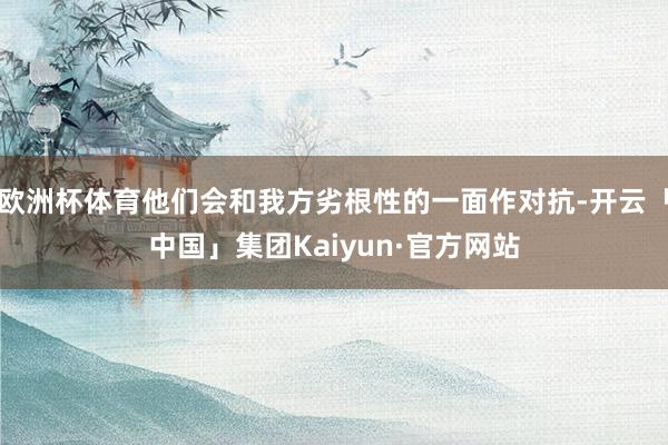 欧洲杯体育他们会和我方劣根性的一面作对抗-开云「中国」集团Kaiyun·官方网站