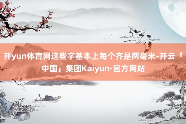 开yun体育网这些字基本上每个齐是两毫米-开云「中国」集团Kaiyun·官方网站