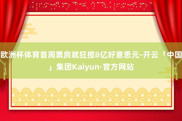 欧洲杯体育首周票房就狂揽8亿好意思元-开云「中国」集团Kaiyun·官方网站