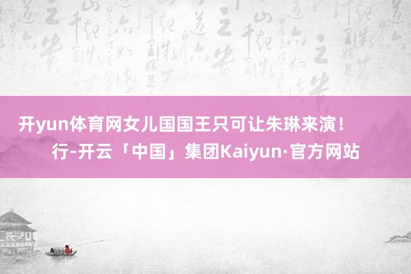开yun体育网女儿国国王只可让朱琳来演！        行-开云「中国」集团Kaiyun·官方网站