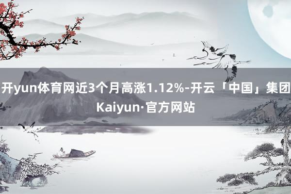 开yun体育网近3个月高涨1.12%-开云「中国」集团Kaiyun·官方网站