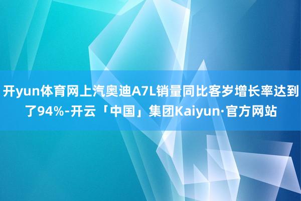 开yun体育网上汽奥迪A7L销量同比客岁增长率达到了94%-开云「中国」集团Kaiyun·官方网站