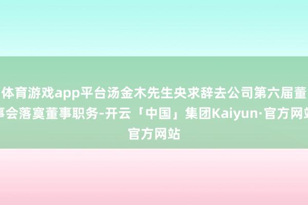 体育游戏app平台汤金木先生央求辞去公司第六届董事会落寞董事职务-开云「中国」集团Kaiyun·官方网站
