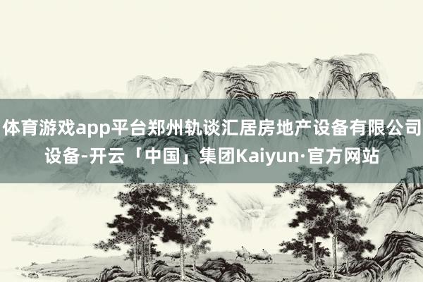 体育游戏app平台郑州轨谈汇居房地产设备有限公司设备-开云「中国」集团Kaiyun·官方网站