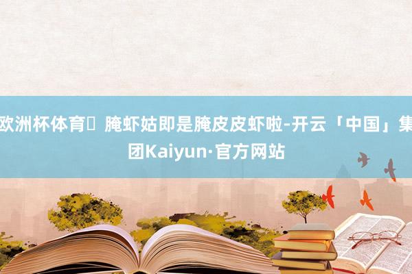 欧洲杯体育▷腌虾姑即是腌皮皮虾啦-开云「中国」集团Kaiyun·官方网站
