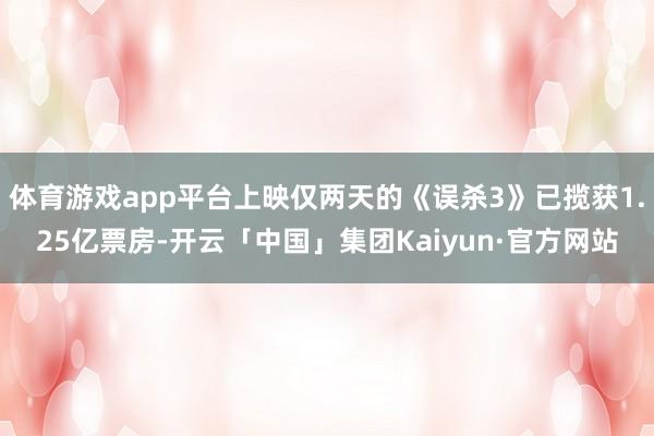 体育游戏app平台上映仅两天的《误杀3》已揽获1.25亿票房-开云「中国」集团Kaiyun·官方网站
