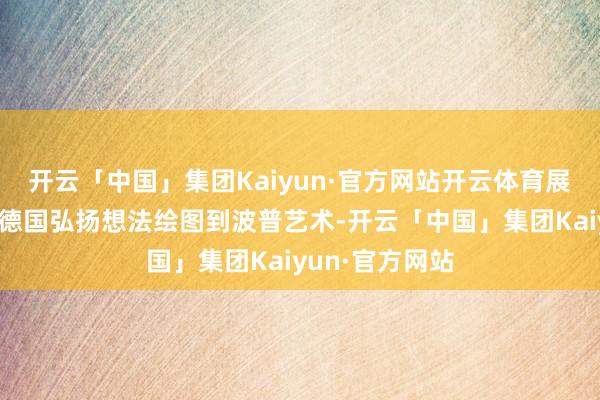 开云「中国」集团Kaiyun·官方网站开云体育展览作品涵盖从德国弘扬想法绘图到波普艺术-开云「中国」集团Kaiyun·官方网站