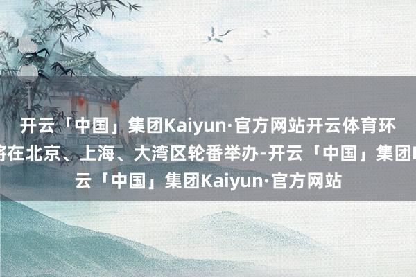 开云「中国」集团Kaiyun·官方网站开云体育环球旅讯数智论坛将在北京、上海、大湾区轮番举办-开云「中国」集团Kaiyun·官方网站