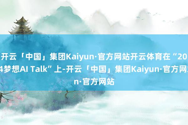 开云「中国」集团Kaiyun·官方网站开云体育在“2024梦想AI Talk”上-开云「中国」集团Kaiyun·官方网站