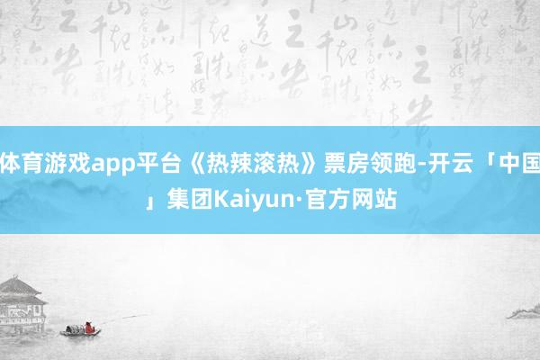 体育游戏app平台《热辣滚热》票房领跑-开云「中国」集团Kaiyun·官方网站