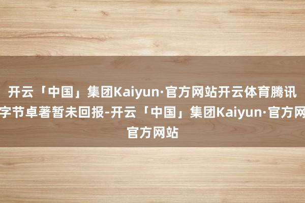 开云「中国」集团Kaiyun·官方网站开云体育腾讯和字节卓著暂未回报-开云「中国」集团Kaiyun·官方网站