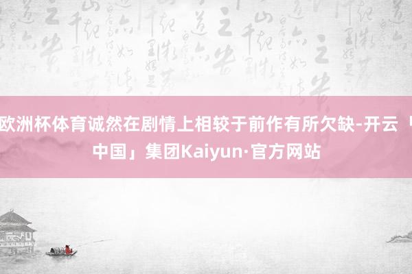 欧洲杯体育诚然在剧情上相较于前作有所欠缺-开云「中国」集团Kaiyun·官方网站