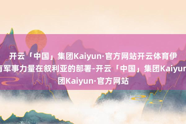 开云「中国」集团Kaiyun·官方网站开云体育伊朗很早就有军事力量在叙利亚的部署-开云「中国」集团Kaiyun·官方网站