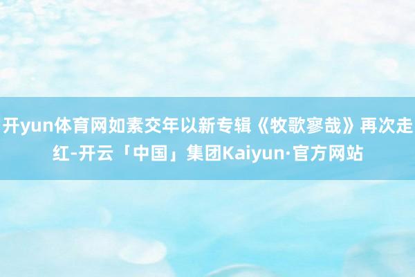开yun体育网如素交年以新专辑《牧歌寥哉》再次走红-开云「中国」集团Kaiyun·官方网站